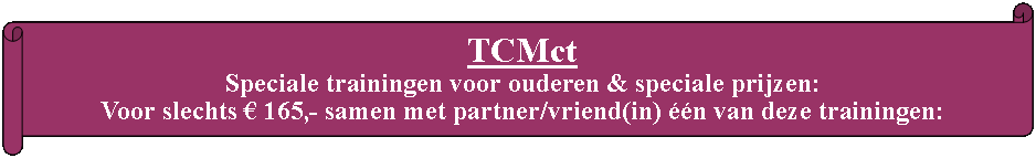 Rol: horizontaal: TCMct Speciale trainingen voor ouderen & speciale prijzen:
Voor slechts € 165,- samen met partner/vriend(in) één van deze trainingen: